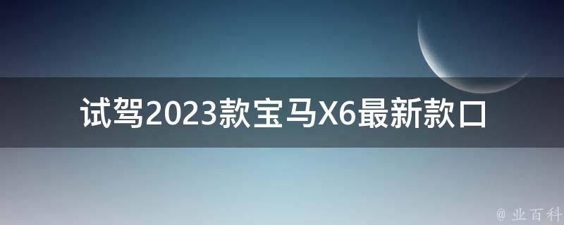 试驾2023款宝马X6最新款口碑怎么样_车主真实评价和专业试驾报告