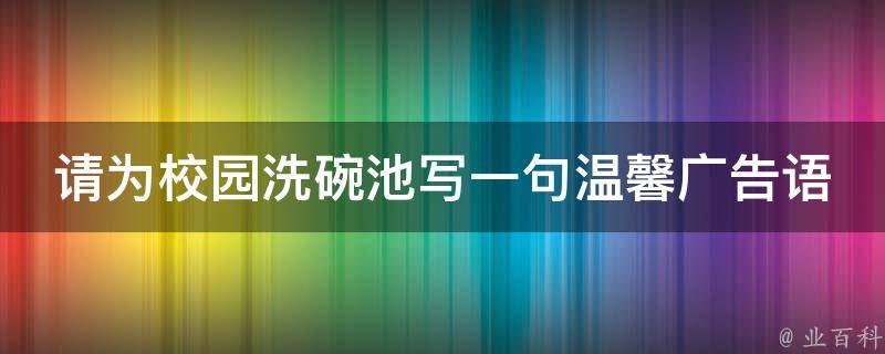 请为校园洗碗池写一句温馨广告语 