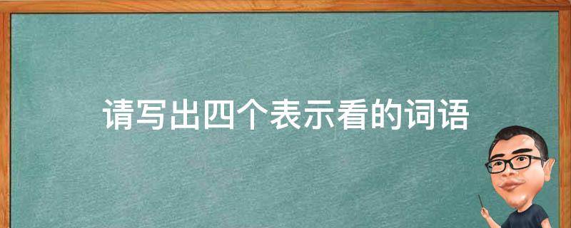 请写出四个表示看的词语 