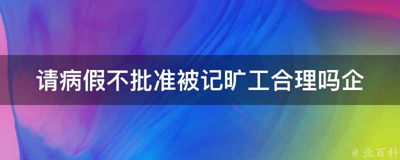 请病假不批准被记旷工合理吗_企业是否有权拒绝员工病假申请