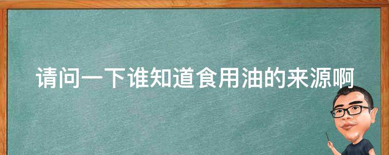 请问一下谁知道食用油的来源啊 