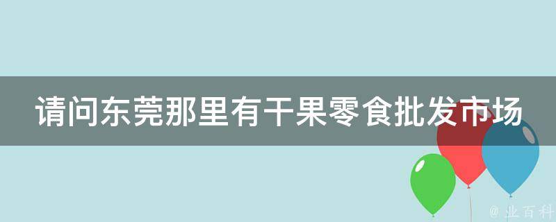 请问东莞那里有干果零食批发市场 