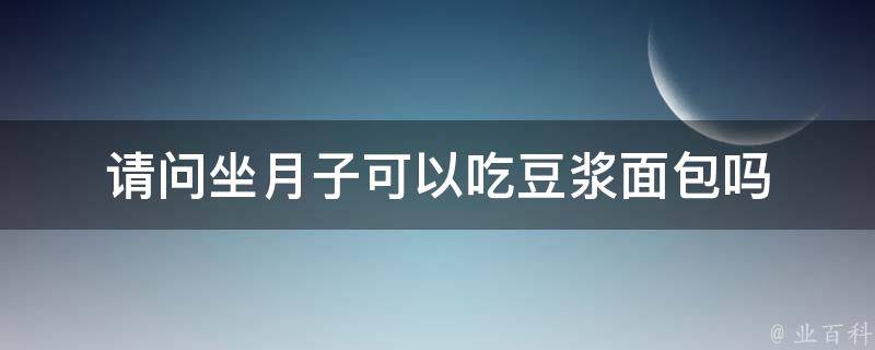 请问坐月子可以吃豆浆面包吗 