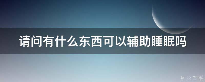 请问有什么东西可以辅助睡眠吗 