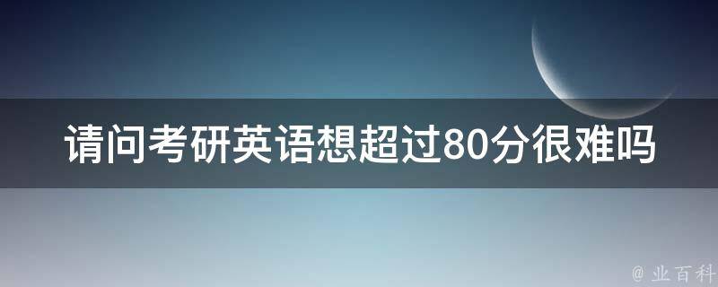 请问考研英语想超过80分很难吗 