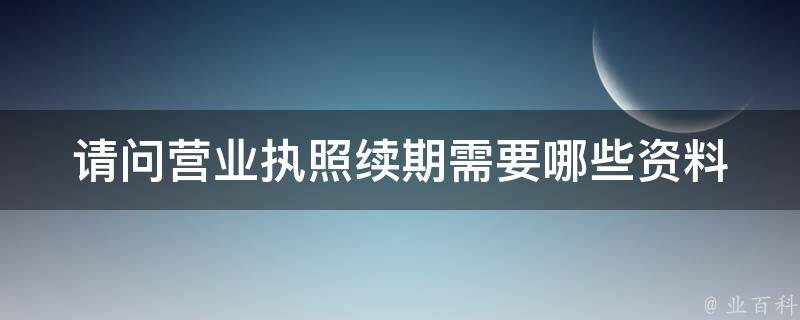 请问营业执照续期需要哪些资料 