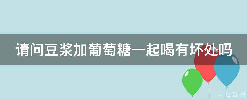 请问豆浆加葡萄糖一起喝有坏处吗 