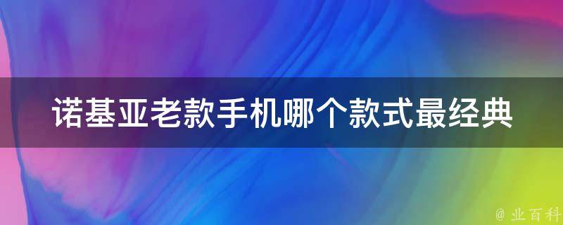 诺基亚老款手机哪个款式最经典 