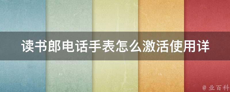 读书郎电话手表怎么激活使用_详细步骤及常见问题解答