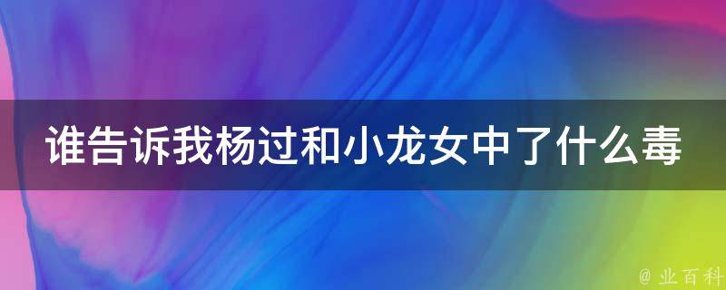 谁告诉我杨过和小龙女中了什么毒 