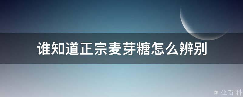 谁知道正宗麦芽糖怎么辨别 