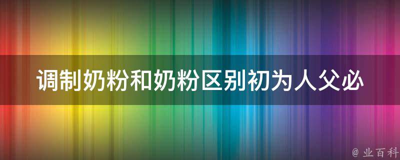 调制奶粉和奶粉区别_初为人父必看！如何选购适合宝宝的奶粉及正确调制方法