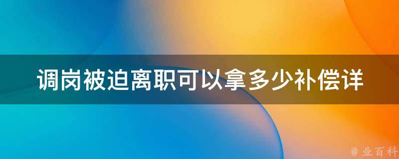 调岗被迫离职可以拿多少补偿(详解劳动法规定与计算方法)