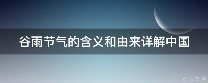 谷雨节气的含义和由来_详解中国传统24节气中的谷雨节气