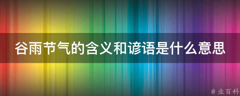 谷雨节气的含义和谚语是什么意思_历史由来和食品养生