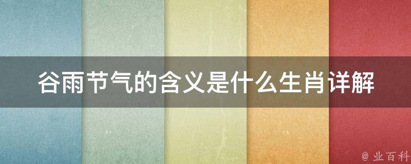 谷雨节气的含义是什么生肖_详解谷雨节气的文化内涵及与生肖的关系