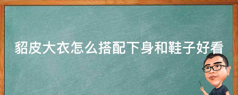 貂皮大衣怎么搭配下身和鞋子好看(时尚达人分享：5种搭配技巧让你穿出高级感)。