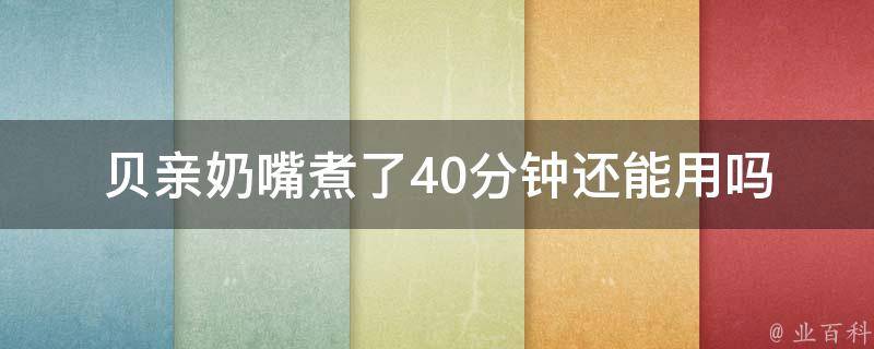 贝亲奶嘴煮了40分钟还能用吗_安全使用方法和清洁技巧。