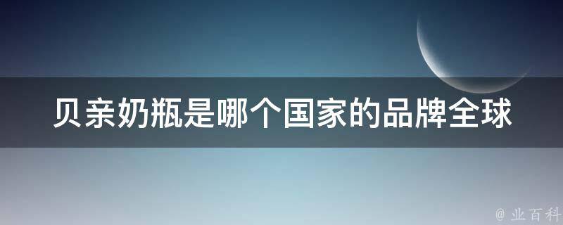 贝亲奶瓶是哪个国家的品牌_全球知名母婴品牌的发源地