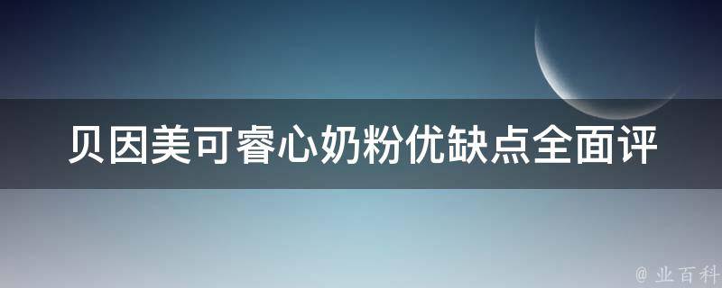 贝因美可睿心奶粉优缺点_全面评测，真实口感体验，适合宝宝的选择。