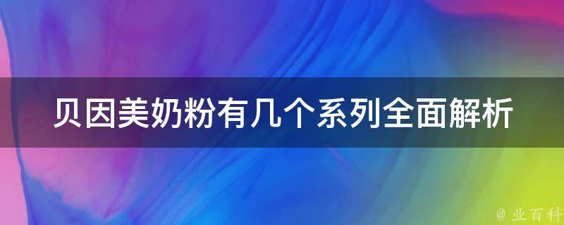 贝因美奶粉有几个系列_全面解析贝因美奶粉系列分类、区别、推荐。