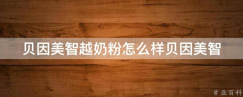 贝因美智越奶粉怎么样_贝因美智越奶粉口碑评测及用户反馈。