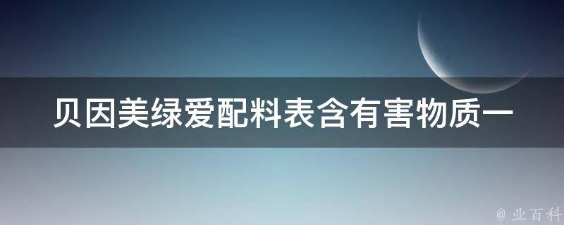 贝因美绿爱配料表_含有害物质一览，怀孕妈妈必看