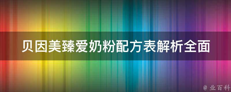 贝因美臻爱奶粉配方表解析_全面解读成分、营养价值及适用人群