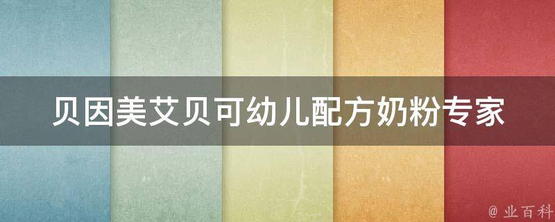 贝因美艾贝可幼儿配方奶粉_专家推荐的最佳选择，适合0-3岁宝宝