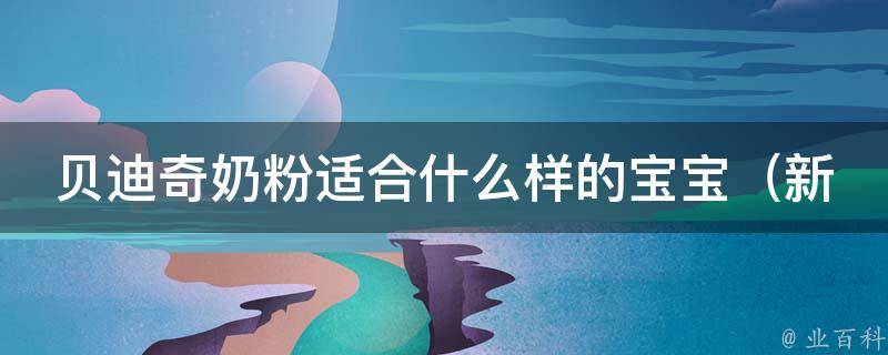 贝迪奇奶粉适合什么样的宝宝_新生儿、过敏体质、营养需求高的宝宝都适用