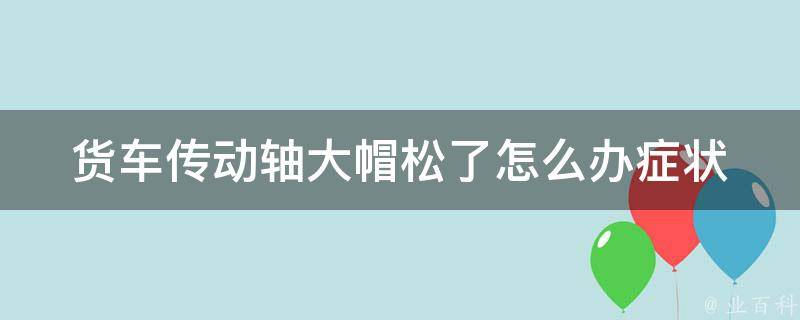 货车传动轴大帽松了怎么办_症状分析及解决方法