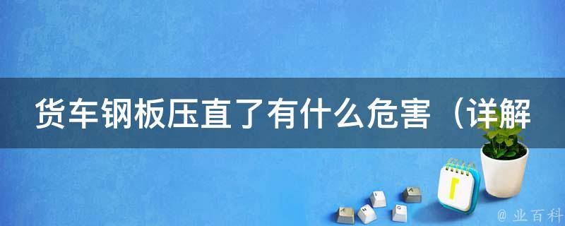 货车钢板压直了有什么危害（详解货车超载的危害和应对措施）