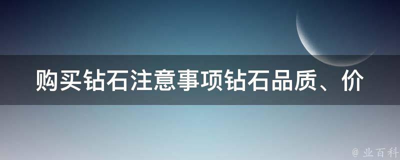 购买钻石注意事项(钻石品质、价格、4C、证书等细节问题和购买技巧)