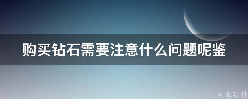 购买钻石需要注意什么问题呢(鉴别真假钻石、选购技巧、保养方法全攻略)