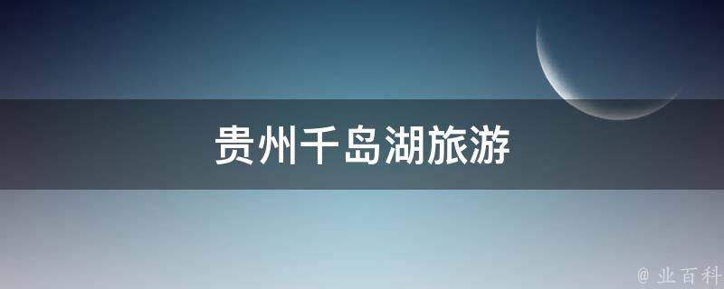 贵州千岛湖旅游攻略(深度游玩、美食推荐、住宿选择)