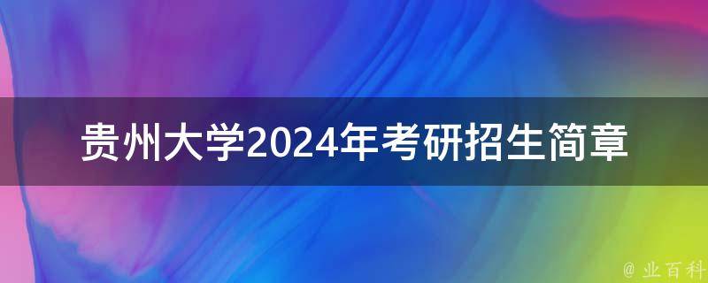 贵州大学2024年**招生简章_报考条件、考试科目、招生计划详解