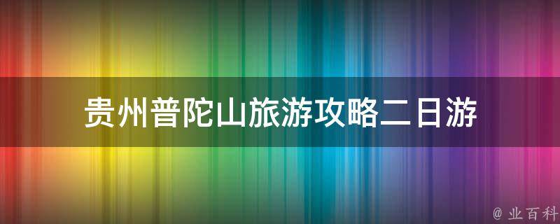 贵州普陀山旅游攻略二日游(深度体验佛教文化，感受神秘的自然风光)