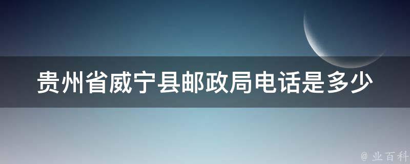 贵州省威宁县邮政局电话是多少 