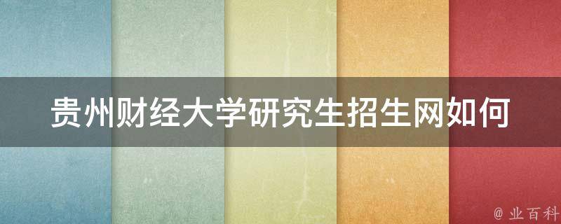 贵州财经大学研究生招生网(如何顺利提交申请材料)