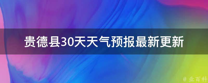 贵德县30天天气预报(最新更新未来一周天气变化大揭秘)。