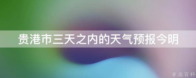 贵港市三天之内的天气预报_今明两天的天气情况以及未来三天的气温变化