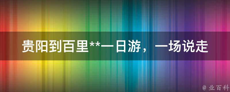 贵阳到百里**一日游，一场说走就走的春日花海之旅