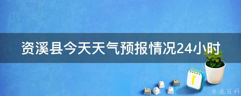 资溪县今天天气预报情况24小时_最新资溪县天气预报及未来24小时天气变化