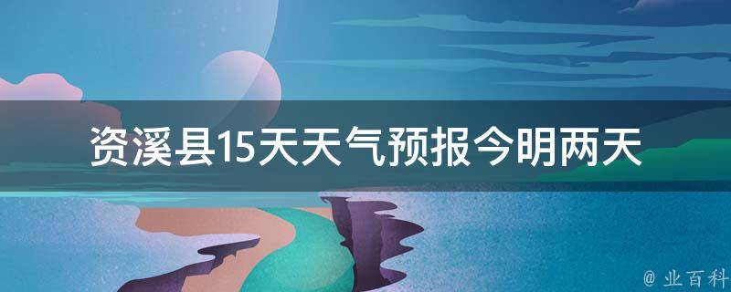 资溪县15天天气预报_今明两天气温骤降，注意保暖