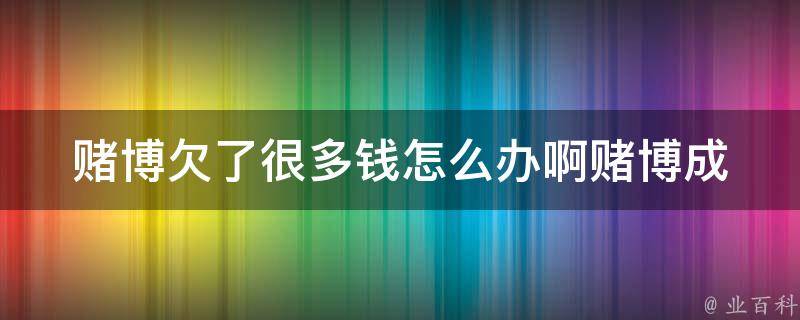 赌博欠了很多钱怎么办啊_赌博成瘾的治疗方法及经验分享。