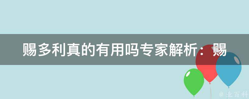 赐多利真的有用吗_专家解析：赐多利真的能治疗脱发吗，用户评价、价格、副作用等全面分析。