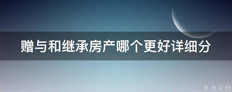 赠与和继承房产哪个更好(详细分析两者优缺点)