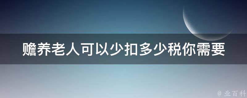 赡养老人可以少扣多少税(你需要了解的税收优惠政策)