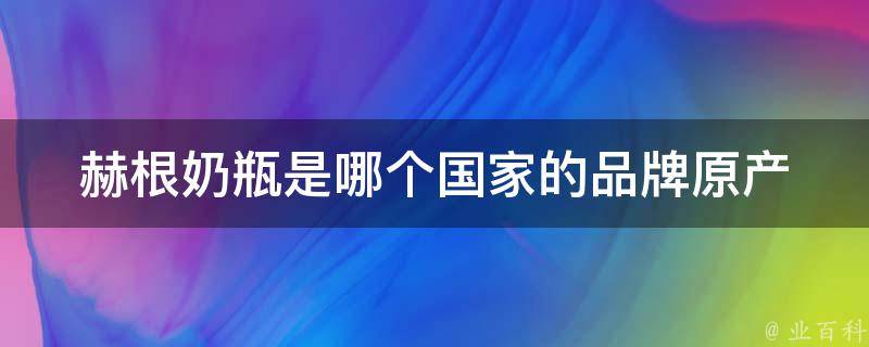 赫根奶瓶是哪个国家的品牌_原产地、品牌故事、使用心得。