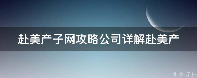 赴美产子网攻略公司_详解赴美产子前的必备攻略和注意事项